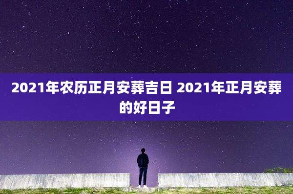 2021年农历正月安葬吉日 2021年正月安葬的好日子