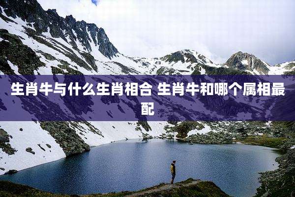 生肖牛与什么生肖相合 生肖牛和哪个属相最配