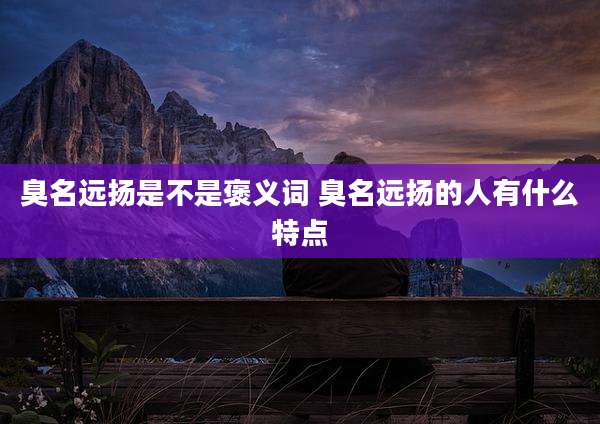 臭名远扬是不是褒义词 臭名远扬的人有什么特点