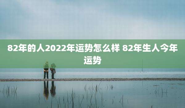 82年的人2022年运势怎么样 82年生人今年运势