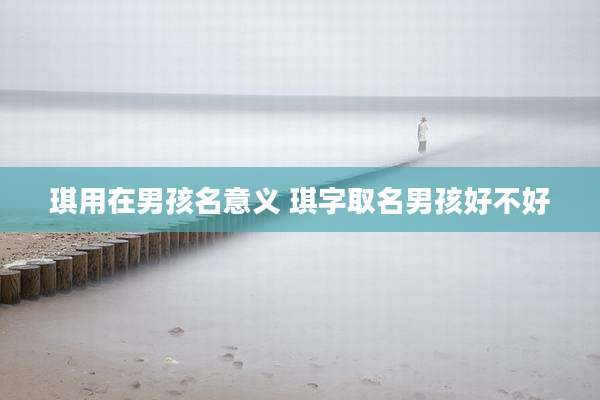 琪用在男孩名意义 琪字取名男孩好不好