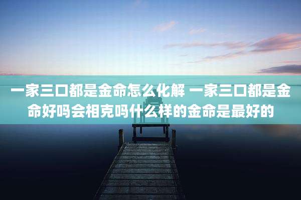 一家三口都是金命怎么化解 一家三口都是金命好吗会相克吗什么样的金命是最好的