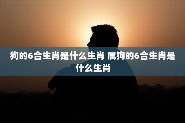 狗的6合生肖是什么生肖 属狗的6合生肖是什么生肖