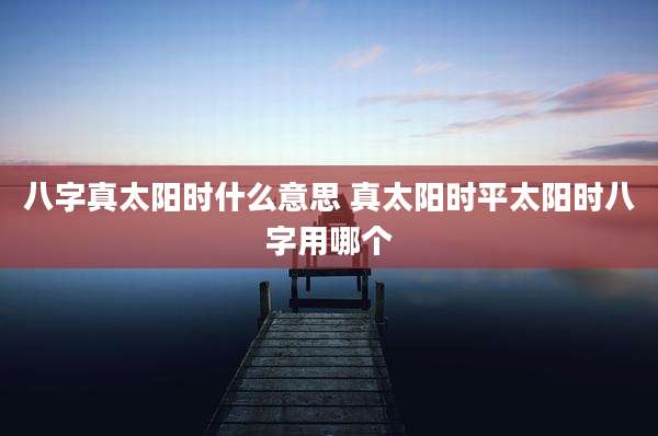 八字真太阳时什么意思 真太阳时平太阳时八字用哪个