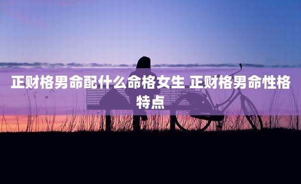 正财格男命配什么命格女生 正财格男命性格特点