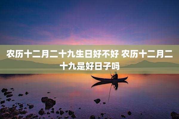 农历十二月二十九生日好不好 农历十二月二十九是好日子吗
