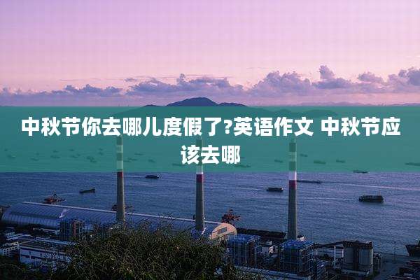 中秋节你去哪儿度假了?英语作文 中秋节应该去哪