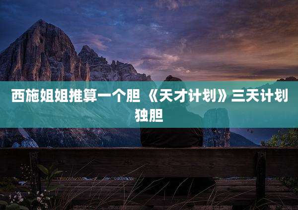西施姐姐推算一个胆 《天才计划》三天计划独胆