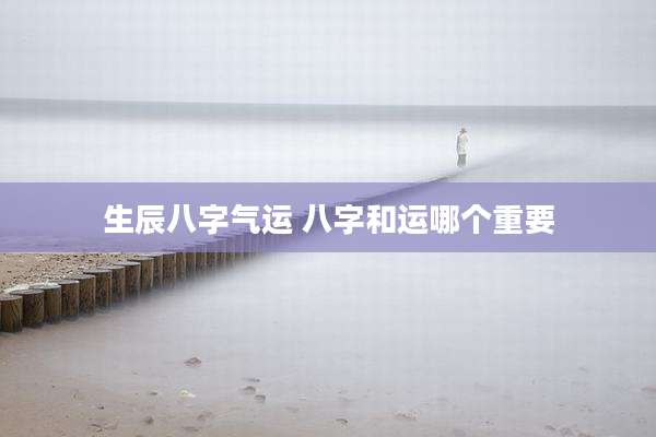 生辰八字气运 八字和运哪个重要