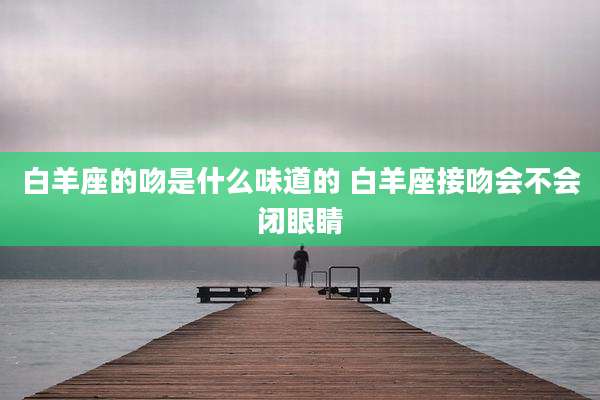 白羊座的吻是什么味道的 白羊座接吻会不会闭眼睛