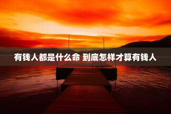 有钱人都是什么命 到底怎样才算有钱人