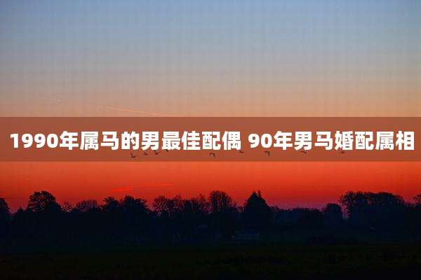 1990年属马的男最佳配偶 90年男马婚配属相