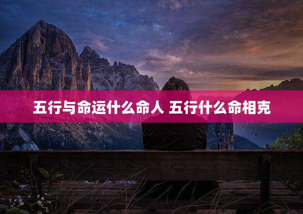 五行与命运什么命人 五行什么命相克
