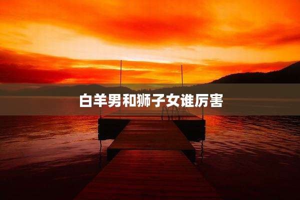 白羊男和狮子女谁厉害