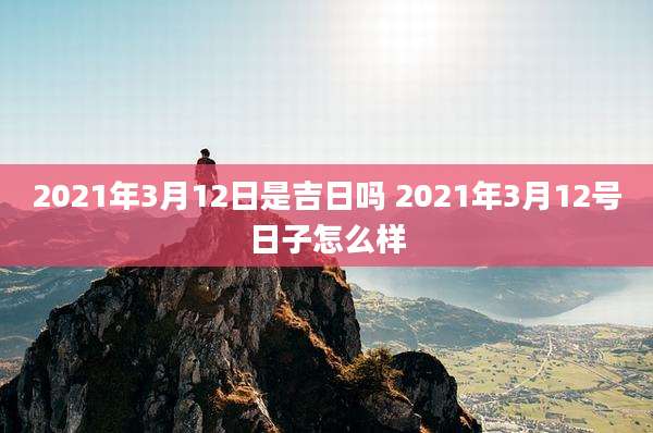 2021年3月12日是吉日吗 2021年3月12号日子怎么样