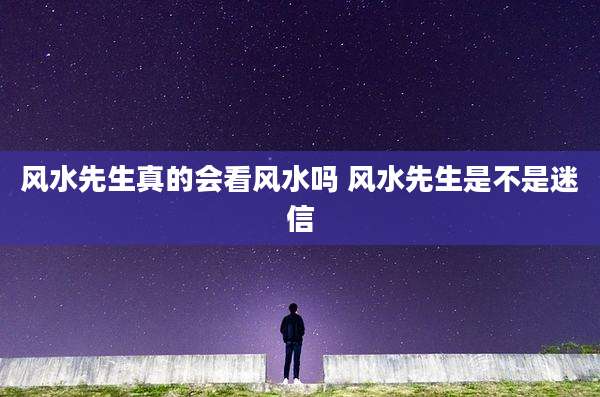 风水先生真的会看风水吗 风水先生是不是迷信