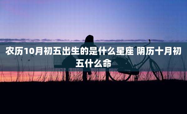 农历10月初五出生的是什么星座 阴历十月初五什么命