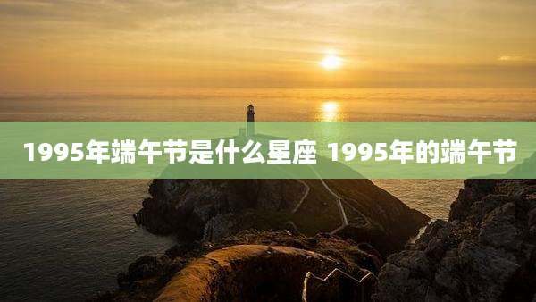 1995年端午节是什么星座 1995年的端午节