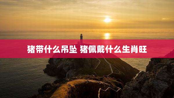 猪带什么吊坠 猪佩戴什么生肖旺
