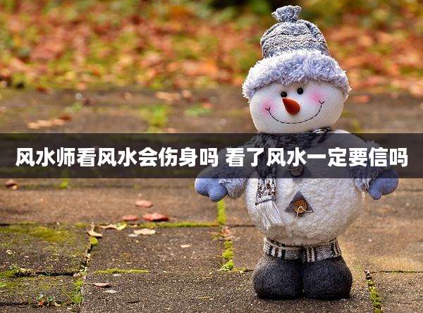 风水师看风水会伤身吗 看了风水一定要信吗