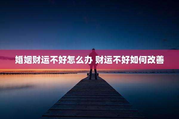 婚姻财运不好怎么办 财运不好如何改善