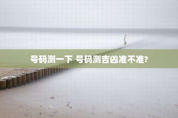 号码测一下 号码测吉凶准不准?