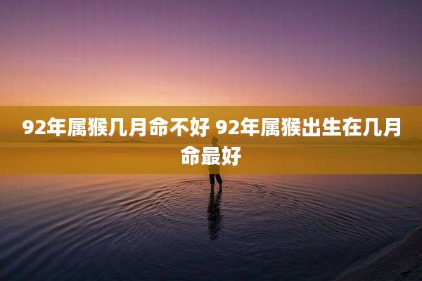 92年属猴几月命不好 92年属猴出生在几月命最好
