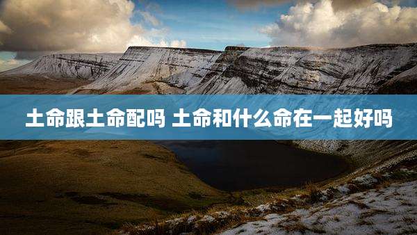 土命跟土命配吗 土命和什么命在一起好吗