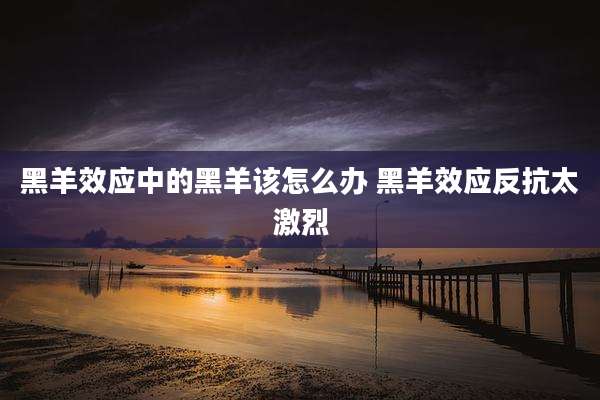 黑羊效应中的黑羊该怎么办 黑羊效应反抗太激烈