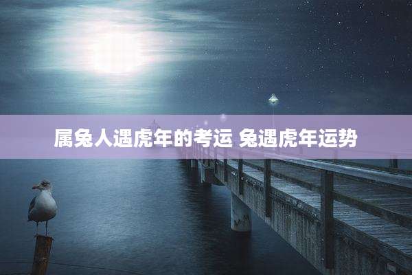 属兔人遇虎年的考运 兔遇虎年运势