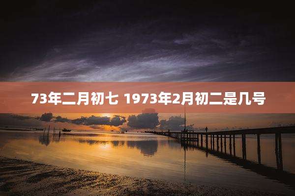 73年二月初七 1973年2月初二是几号