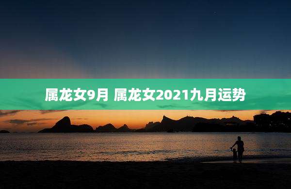 属龙女9月 属龙女2021九月运势