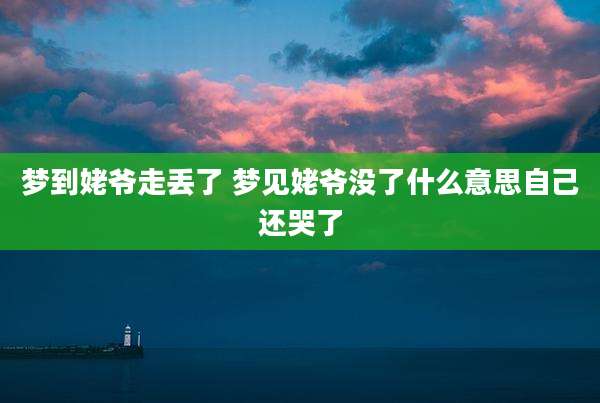 梦到姥爷走丢了 梦见姥爷没了什么意思自己还哭了