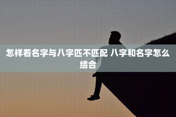 怎样看名字与八字匹不匹配 八字和名字怎么结合