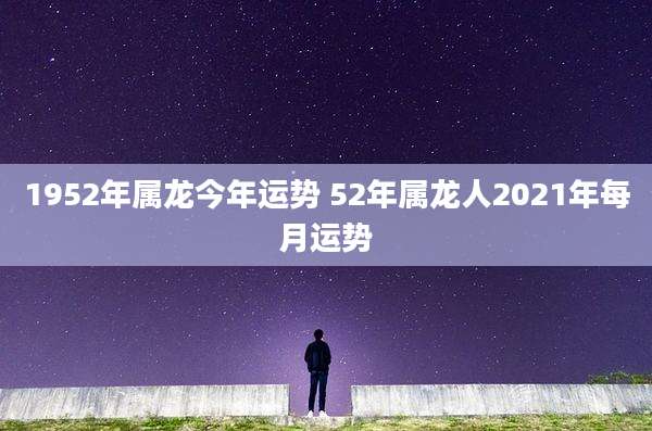 1952年属龙今年运势 52年属龙人2021年每月运势