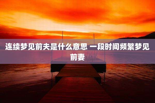 连续梦见前夫是什么意思 一段时间频繁梦见前妻