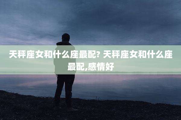 天秤座女和什么座最配? 天秤座女和什么座最配,感情好