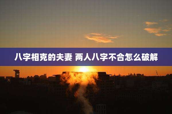 八字相克的夫妻 两人八字不合怎么破解