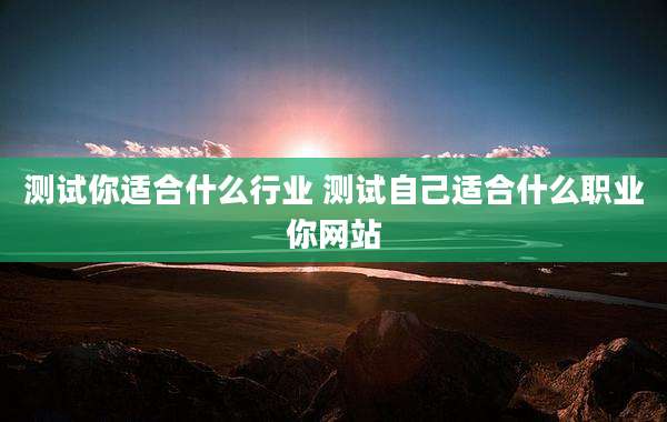测试你适合什么行业 测试自己适合什么职业你网站
