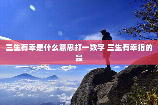 三生有幸是什么意思打一数字 三生有幸指的是
