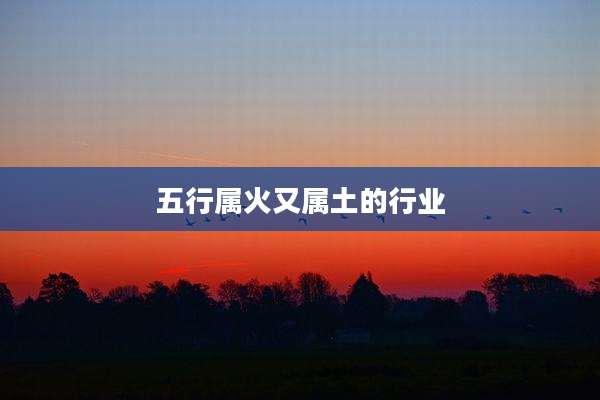 五行属火又属土的行业