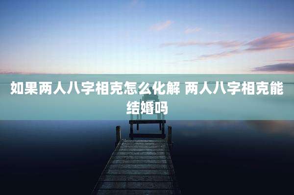 如果两人八字相克怎么化解 两人八字相克能结婚吗
