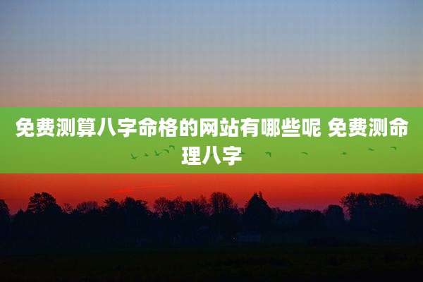 免费测算八字命格的网站有哪些呢 免费测命理八字