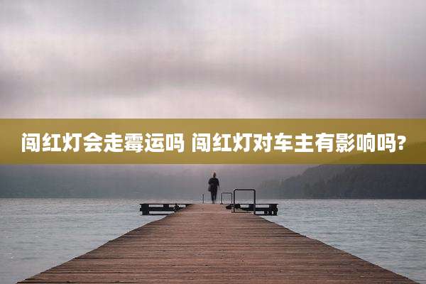 闯红灯会走霉运吗 闯红灯对车主有影响吗?
