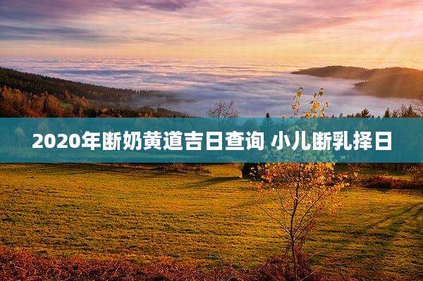 2020年断奶黄道吉日查询 小儿断乳择日