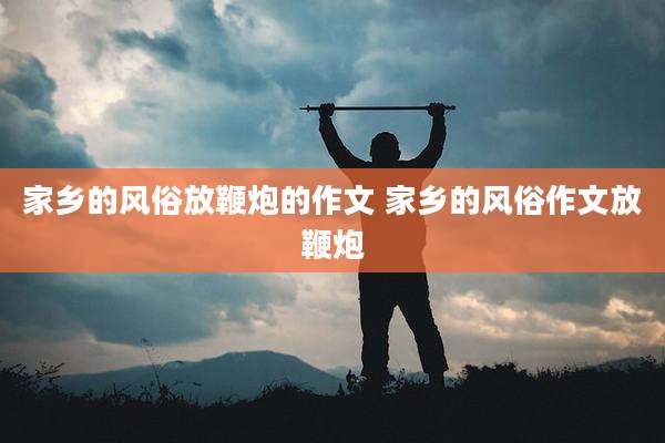 家乡的风俗放鞭炮的作文 家乡的风俗作文放鞭炮