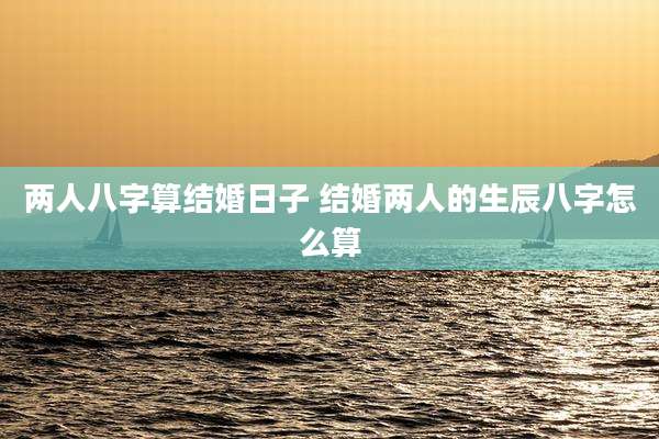 两人八字算结婚日子 结婚两人的生辰八字怎么算
