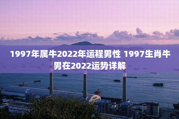 1997年属牛2022年运程男性 1997生肖牛男在2022运势详解