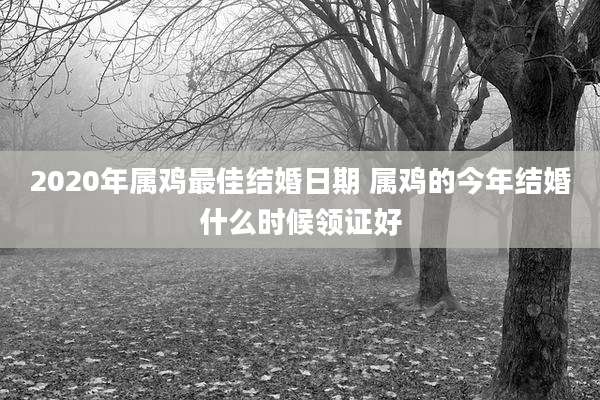 2020年属鸡最佳结婚日期 属鸡的今年结婚什么时候领证好