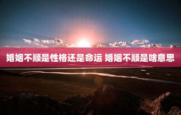 婚姻不顺是性格还是命运 婚姻不顺是啥意思